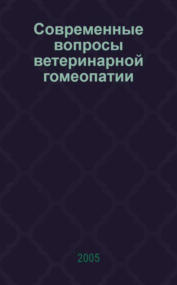Современные вопросы ветеринарной гомеопатии = Actual pionts for veterinary homeopathy : Третья междунар. конф., Санкт-Петербург, 21-22 дек. 2005 : материалы