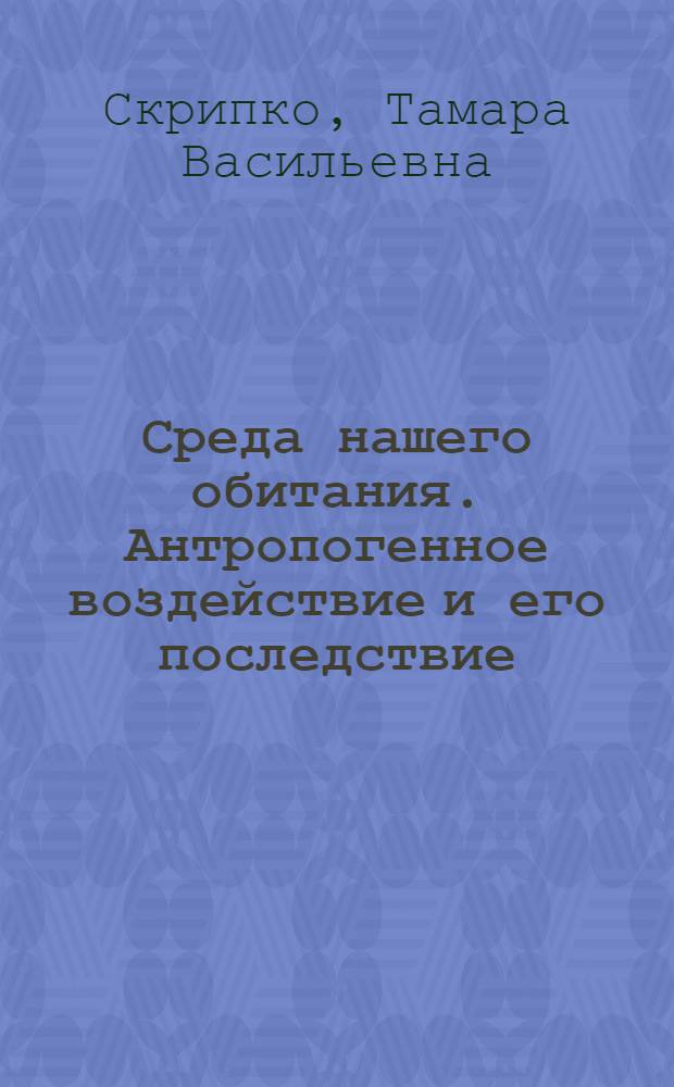 Среда нашего обитания. Антропогенное воздействие и его последствие : учебное пособие