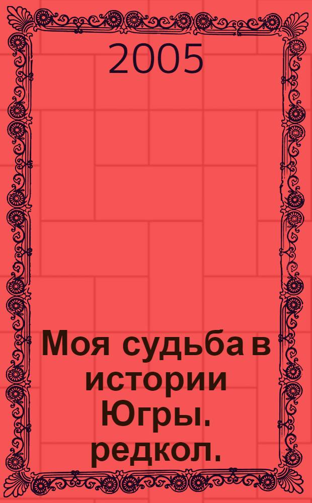 Моя судьба в истории Югры. редкол.: ... Л.Д. Сажаева (отв. ред.)] : история развития Ханты-Мансийского автономного округа - Югрфы в воспоминаниях его жителей, 1930-2005 гг. : сборник документов