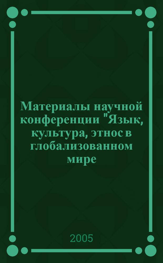 Материалы научной конференции "Язык, культура, этнос в глобализованном мире: на стыке цивилизаций и времен". Ч. 1