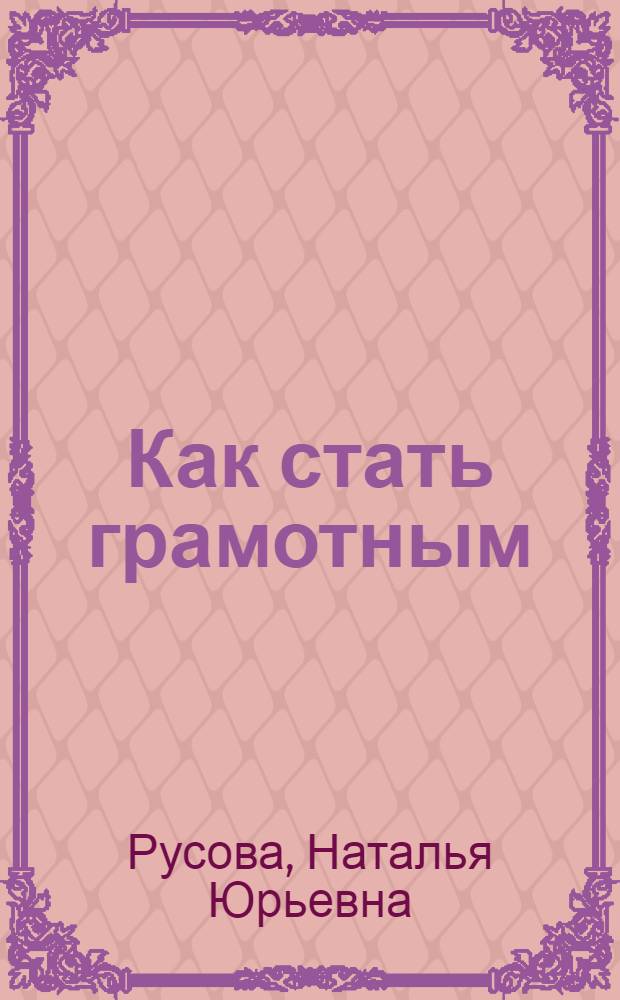 Как стать грамотным : таблицы, упражнения : руководство по ускоренному овладению навыками правильной письменной речи