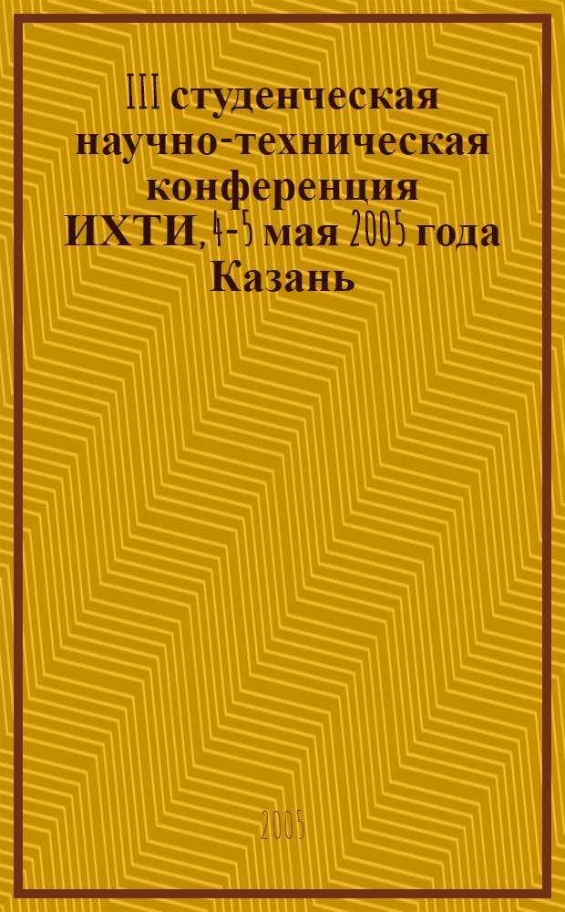 III студенческая научно-техническая конференция ИХТИ, 4-5 мая 2005 года [Казань] : материалы и тезисы докладов
