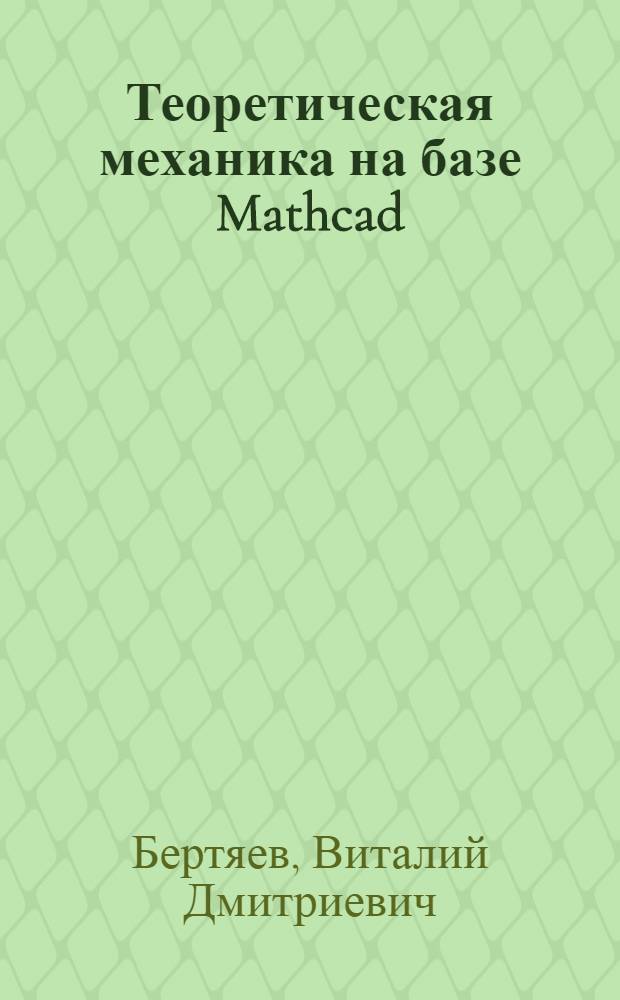 Теоретическая механика на базе Mathcad : практикум : учебное пособие для студентов высших учебных заведений, обучающихся по машиностроительным специальностям