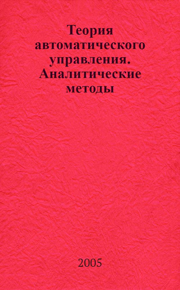 Теория автоматического управления. Аналитические методы : учеб. для студентов вузов, обучающихся по направлению подгот. бакалавров и магистров "Автоматизация и упр." и направлению подгот. диплом. специалистов "Автоматизация и упр."
