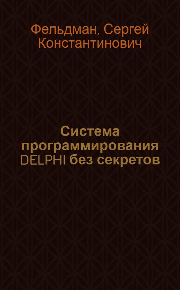 Система программирования DELPHI без секретов : как создать приложение для Windows с "нуля"