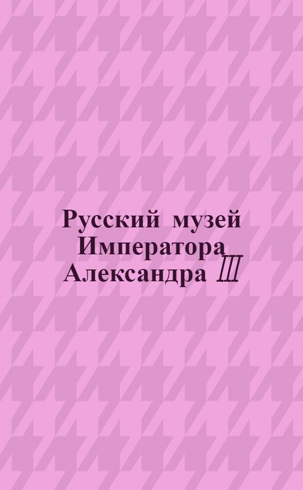 Русский музей Императора Александра III : тексты, 1000 иллюстраций