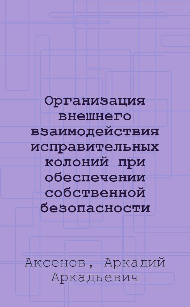 Организация внешнего взаимодействия исправительных колоний при обеспечении собственной безопасности : монография