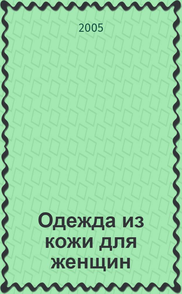 Одежда из кожи для женщин : 55 авторских моделей, секреты швейного мастерства, раскладка лекал, подробное описание пошива : юбки, топы, жилеты, жакеты, ансамбли
