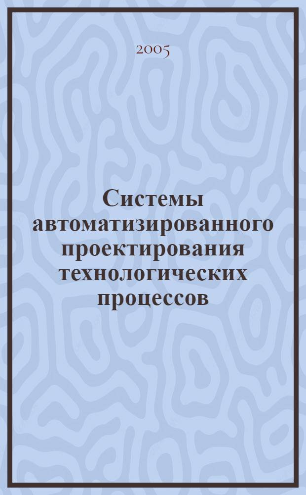 Системы автоматизированного проектирования технологических процессов : учебное пособие : для студентов специальности 151001 Технология машиностроения