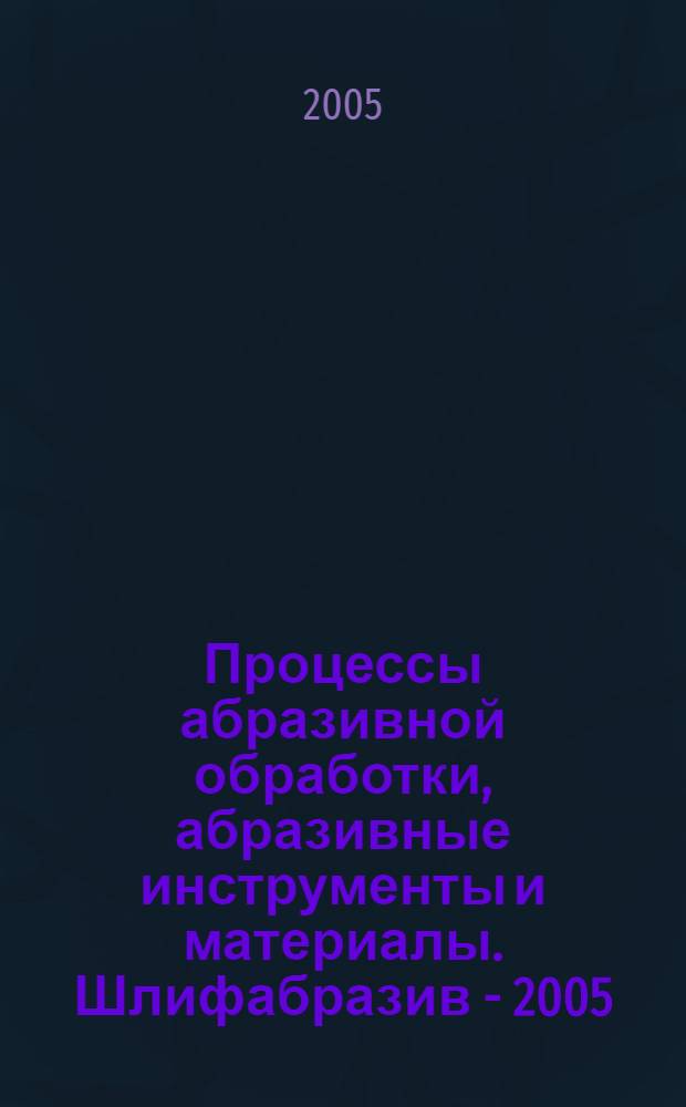 Процессы абразивной обработки, абразивные инструменты и материалы. Шлифабразив - 2005 : сборник статей Международной научно-технической конференции