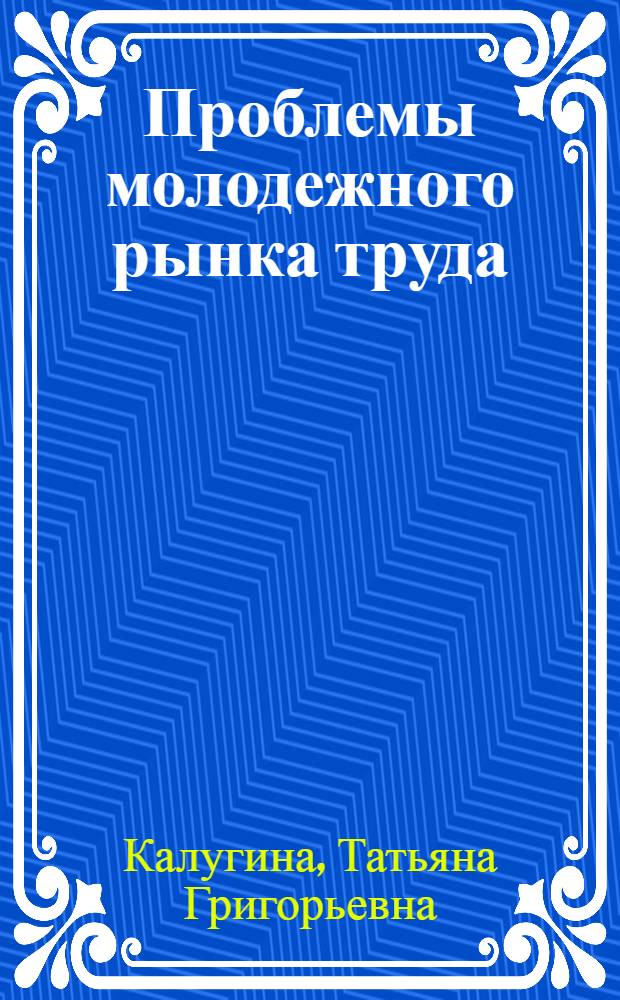 Проблемы молодежного рынка труда: региональный аспект : материалы социол. исслед. (Челяб. обл., 2004-2005 гг.)