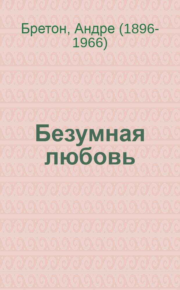 Безумная любовь = L' AMOUR FOU; Звезда кануна = ARCANE-17 / Андре Бретон; пер. с фр. и послесл. Тамары Балашовой