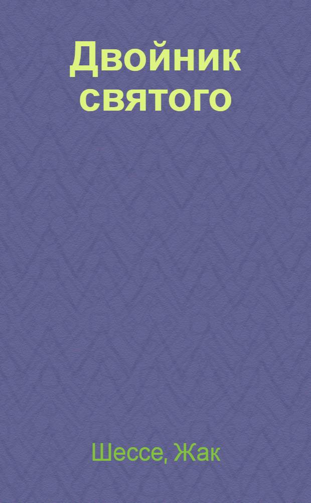 Двойник святого: новеллы; Желтые глаза: романроман / Жак Шессе; пер. с фр. Т.В. Чугуновой, М.А. Петрова