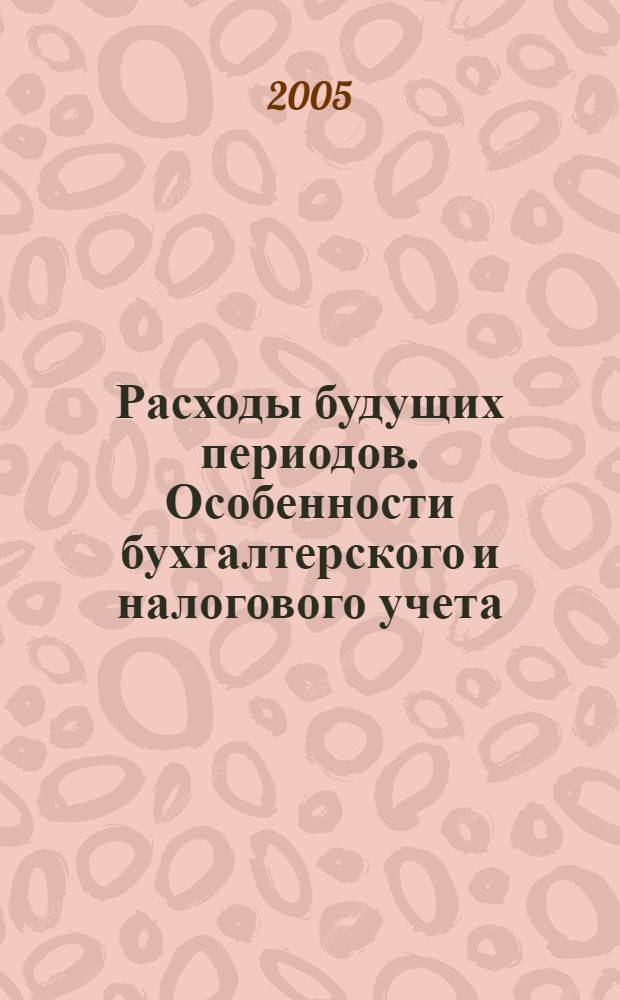 Расходы будущих периодов. Особенности бухгалтерского и налогового учета : простые решения слож. вопр., на что обратить внимание при ведении бухгалт. и налогового учета