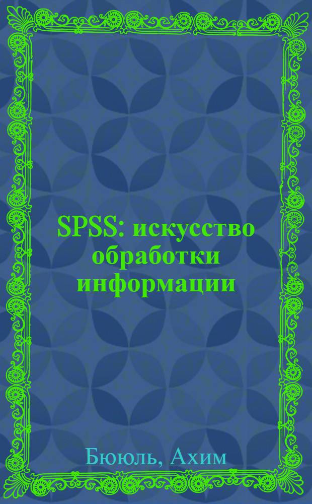 SPSS: искусство обработки информации : анализ статистических данных и восстановление скрытых закономерностей : перевод с немецкого