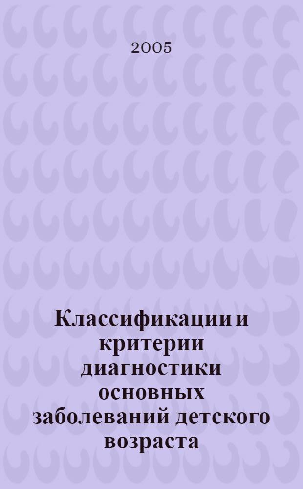 Классификации и критерии диагностики основных заболеваний детского возраста : учеб. пособие для системы послевуз. образования врачей-педиатров и для студентов, обучающихся по специальности 040200 - педиатрия