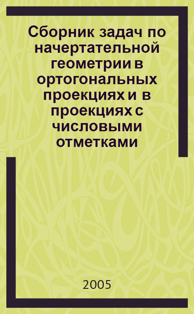 Сборник задач по начертательной геометрии в ортогональных проекциях и в проекциях с числовыми отметками : учебное пособие для студентов, обучающихся по направлению 653500 "Строительство"