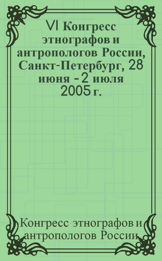VI Конгресс этнографов и антропологов России, Санкт-Петербург, 28 июня - 2 июля 2005 г. : тезисы докладов