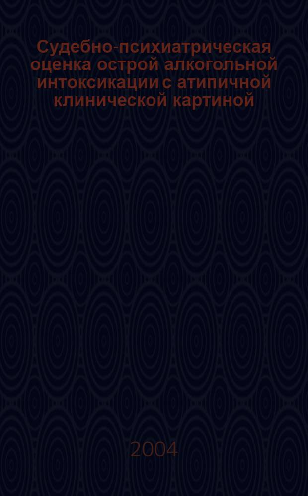 Судебно-психиатрическая оценка острой алкогольной интоксикации с атипичной клинической картиной. Методические рекомендации N 2003/131 : методические рекомендации N 2003/131