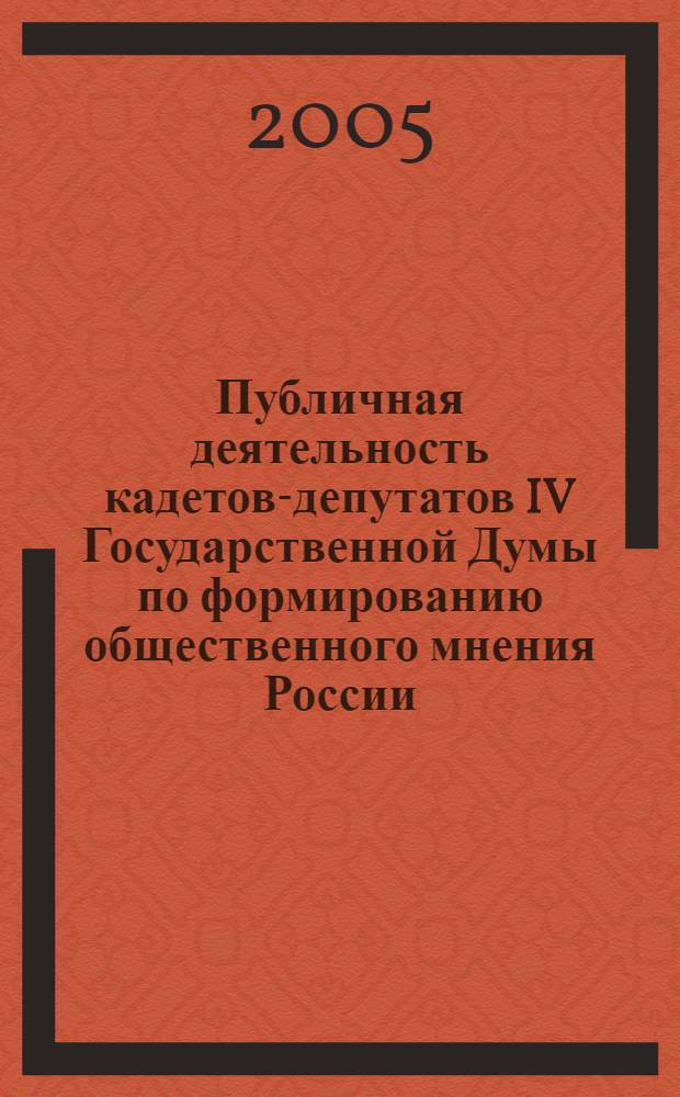Публичная деятельность кадетов-депутатов IV Государственной Думы по формированию общественного мнения России (1914 - 1917) : автореф. дис. на соиск. учен. степ. канд. ист. наук : специальность 07.00.02 <Отечеств. история>