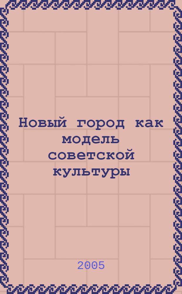 Новый город как модель советской культуры : (на материале г. Комсомольска-на-Амуре 1930-1950-х гг.)