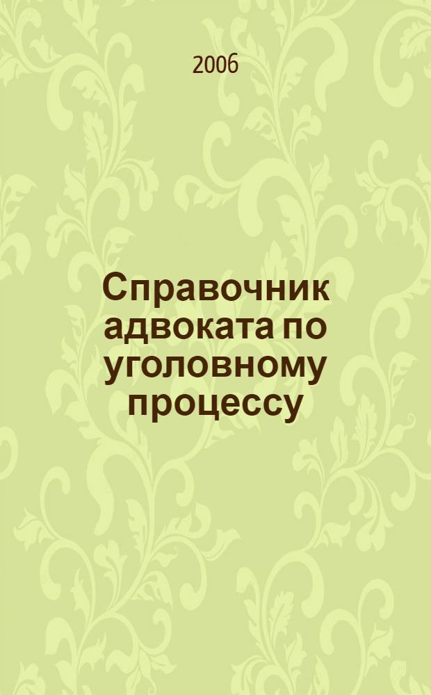 Справочник адвоката по уголовному процессу : с учетом федер. законов № 161-ФЗ, 18-ФЗ, 58-ФЗ, а также постановлений Конституц. Суда РФ № 18-П, 13-П и постановления Пленума Верхов. Суда РФ № 5, 24