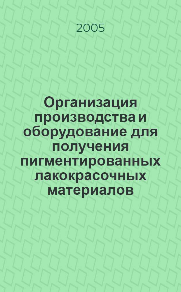 Организация производства и оборудование для получения пигментированных лакокрасочных материалов : учебное пособие : для студентов высших учебных заведений, обучающихся по специальности "Химическая технология высокомолекулярных соединений"