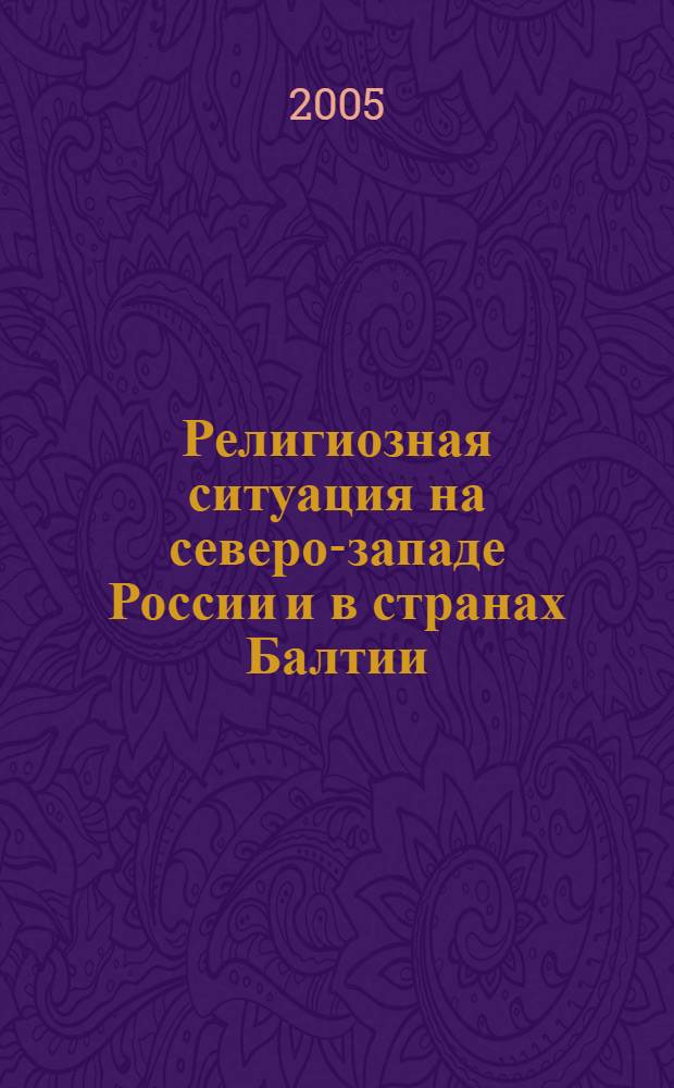 Религиозная ситуация на северо-западе России и в странах Балтии : (традиции и современность) : сборник статей по итогам II Международной научной конференции, 21-22 февраля 2005