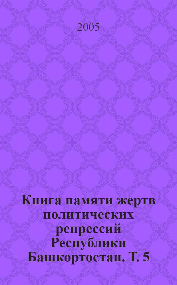 Книга памяти жертв политических репрессий Республики Башкортостан. [Т.] 5 : Т - Я