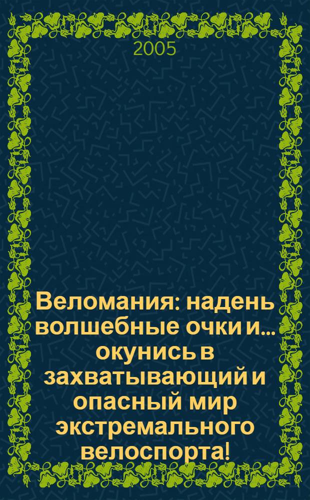 Веломания : надень волшебные очки и... окунись в захватывающий и опасный мир экстремального велоспорта! : для среднего школьного возраста
