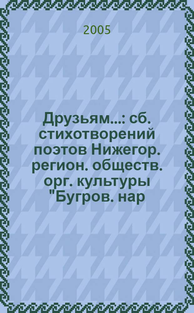 Друзьям... : сб. стихотворений поэтов Нижегор. регион. обществ. орг. культуры "Бугров. нар. дом культуры"