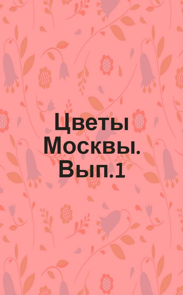 Цветы Москвы. Вып. 1 : Цветники, газоны, клумбы парков и улиц Москвы