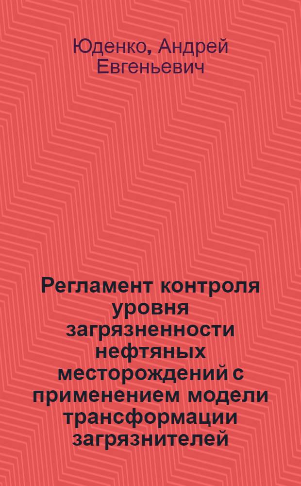 Регламент контроля уровня загрязненности нефтяных месторождений с применением модели трансформации загрязнителей : автореф. дис. на соиск. учен. степ. к.т.н. : спец. 25.00.36