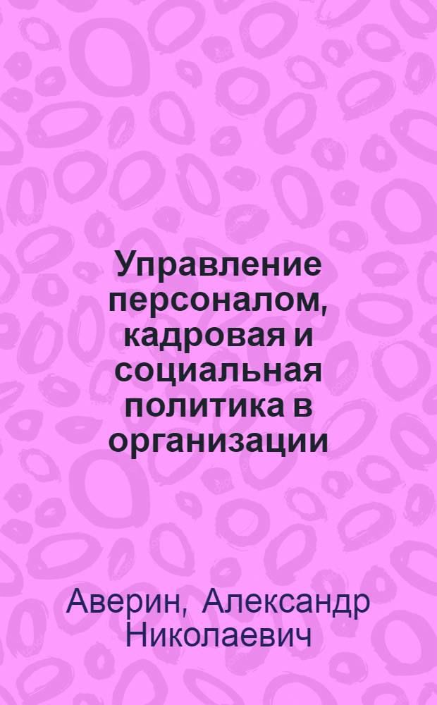 Управление персоналом, кадровая и социальная политика в организации : учеб. пособие : для студентов вузов, аспирантов, преподавателей