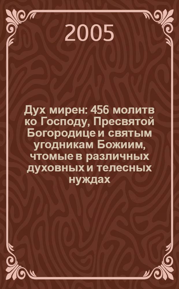 Дух мирен : 456 молитв ко Господу, Пресвятой Богородице и святым угодникам Божиим, чтомые в различных духовных и телесных нуждах : молитвослов