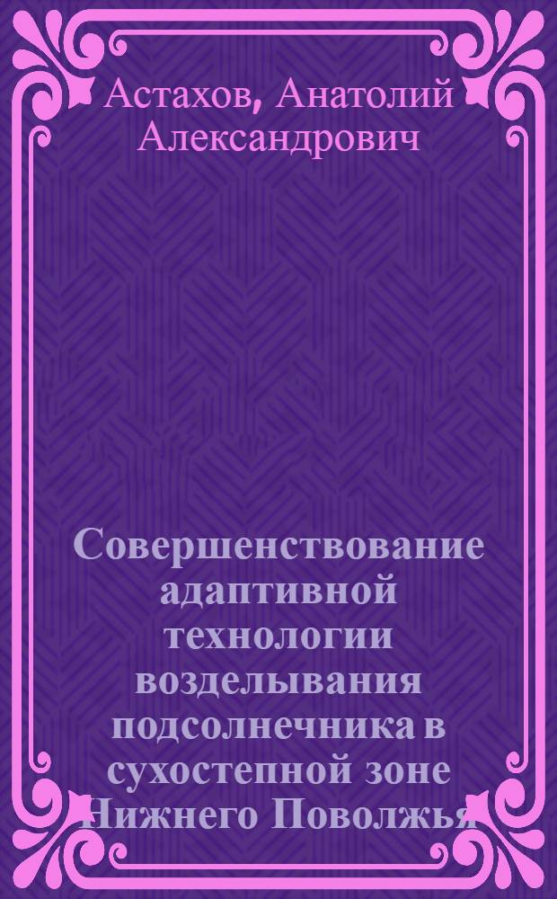 Совершенствование адаптивной технологии возделывания подсолнечника в сухостепной зоне Нижнего Поволжья : автореф. дис. на соиск. учен. степ. д-ра с.-х. наук : спец. 06.01.01 : спец. 06.01.09