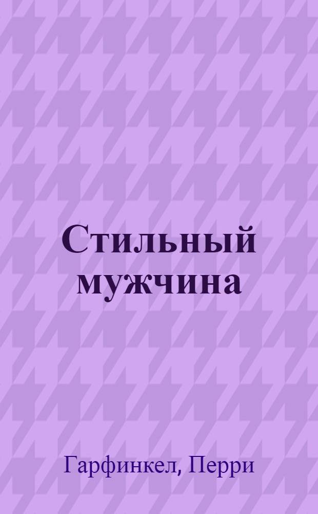 Стильный мужчина : рекомендации на все случаи жизни. Секреты привлекательности. Примеры из реальной жизни