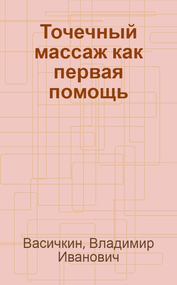 Точечный массаж как первая помощь : полное оздоровление организма с помощью рефлектор. медицины