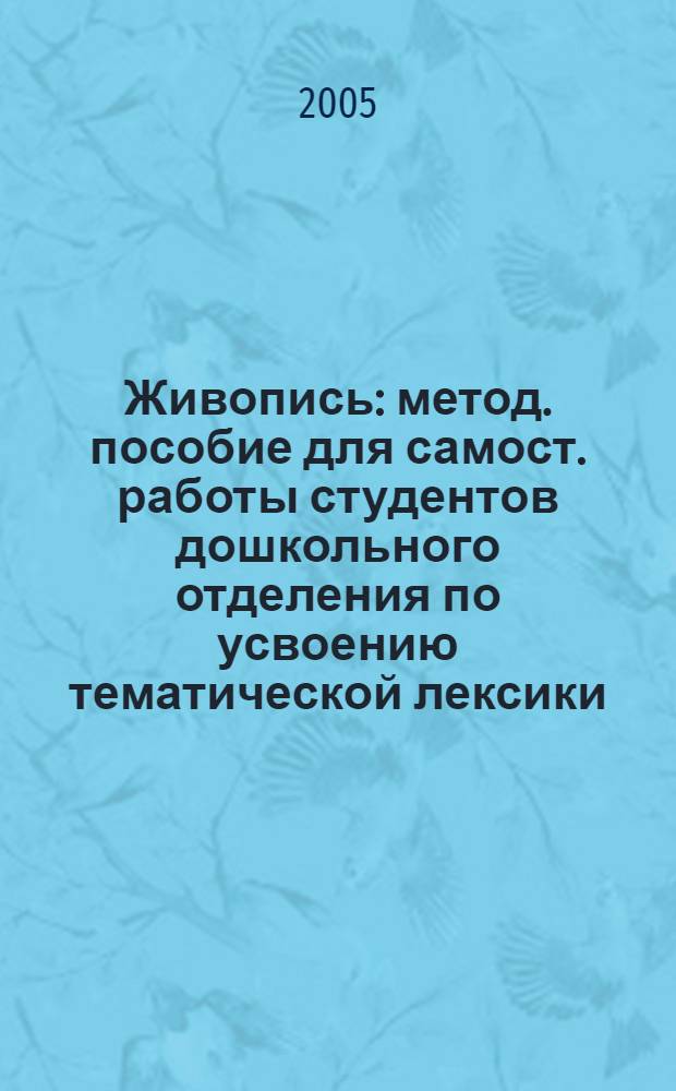 Живопись: метод. пособие для самост. работы студентов дошкольного отделения по усвоению тематической лексики