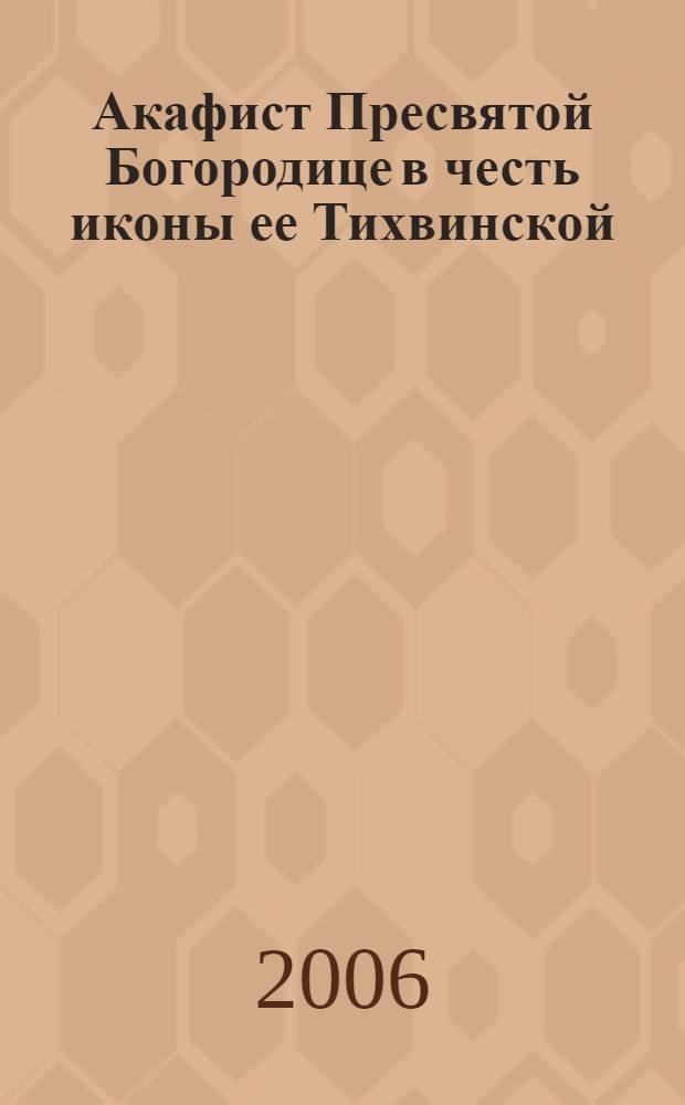 Акафист Пресвятой Богородице в честь иконы ее Тихвинской : празднование 26 июня/9 июля