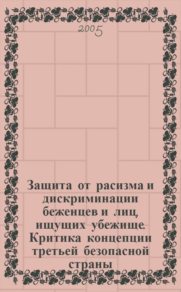 Защита от расизма и дискриминации беженцев и лиц, ищущих убежище. Критика концепции третьей безопасной страны : материалы семинаров Управления Верховного Комиссара ООН по делам беженцев, Европейского Совета по делам беженцев и Сети "Миграция и право" Правозащитного центра "Мемориал"