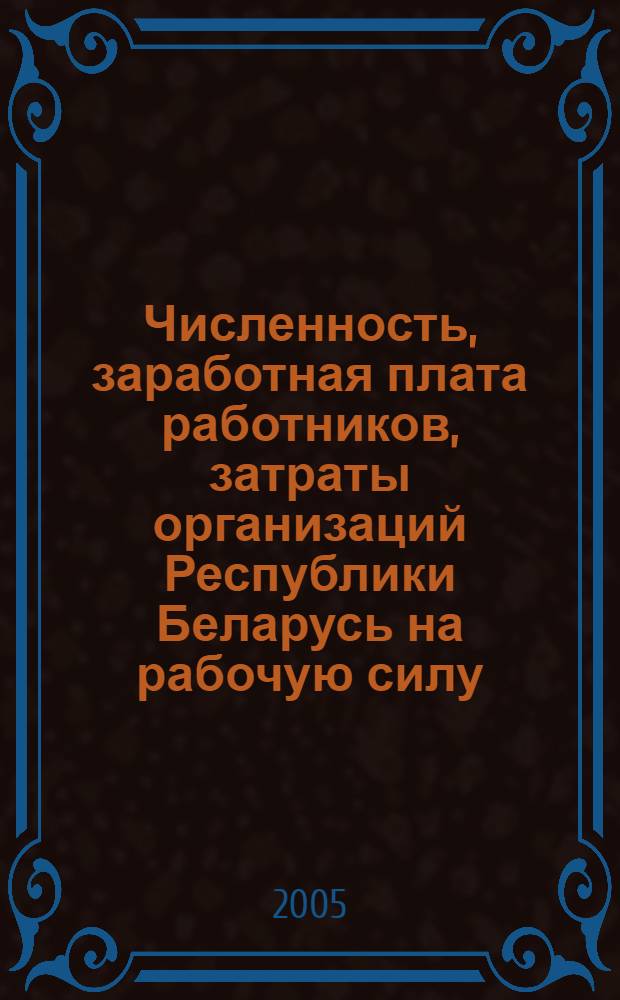 Численность, заработная плата работников, затраты организаций Республики Беларусь на рабочую силу... : (по данным разработки годовой отчетности по труду)