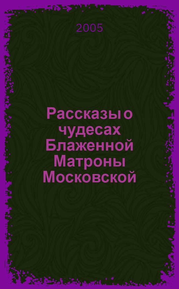 Рассказы о чудесах Блаженной Матроны Московской : житие, акафист, молитвы