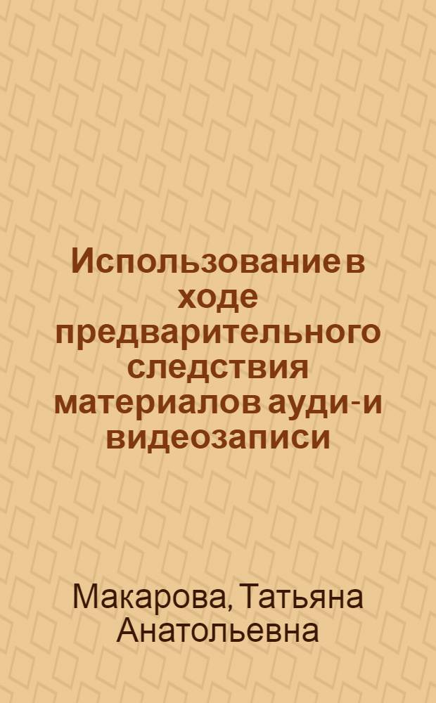 Использование в ходе предварительного следствия материалов аудио- и видеозаписи : автореф. дис. на соиск. учен. степ. к.ю.н. : спец. 12.00.09