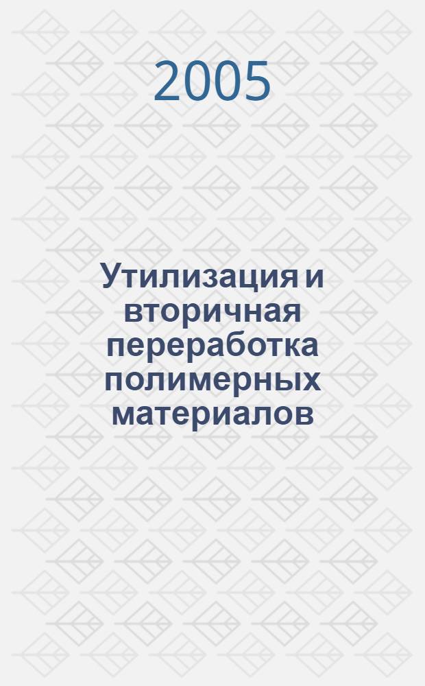 Утилизация и вторичная переработка полимерных материалов : учебное пособие : для студентов старших курсов специальностей 240801 "Машины и аппараты химических производств", 261201 "Технология и дизайн упаковочного производства" и магистрантов программы 150426 "Технологические процессы, машины и оборудование комплексной химической переработки растительных полимеров"