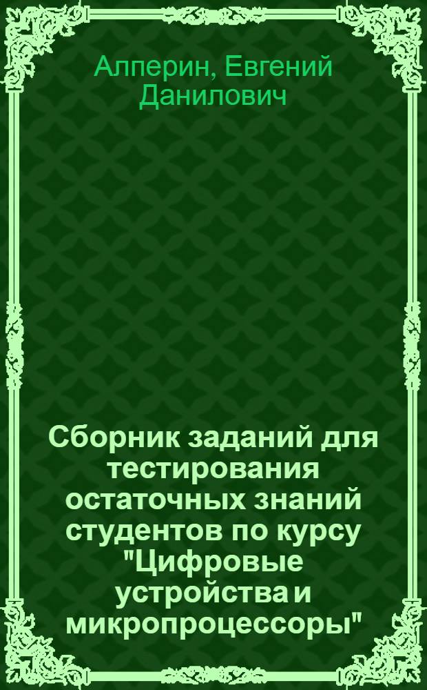 Сборник заданий для тестирования остаточных знаний студентов по курсу "Цифровые устройства и микропроцессоры" : учебное пособие
