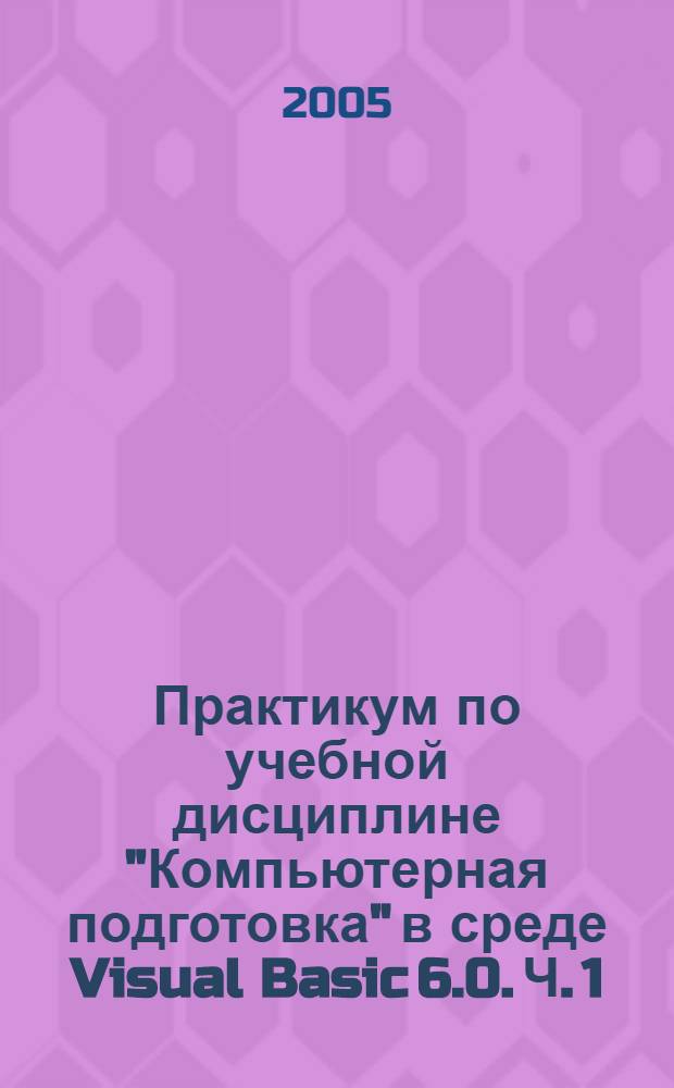 Практикум по учебной дисциплине "Компьютерная подготовка" в среде Visual Basic 6.0. Ч. 1