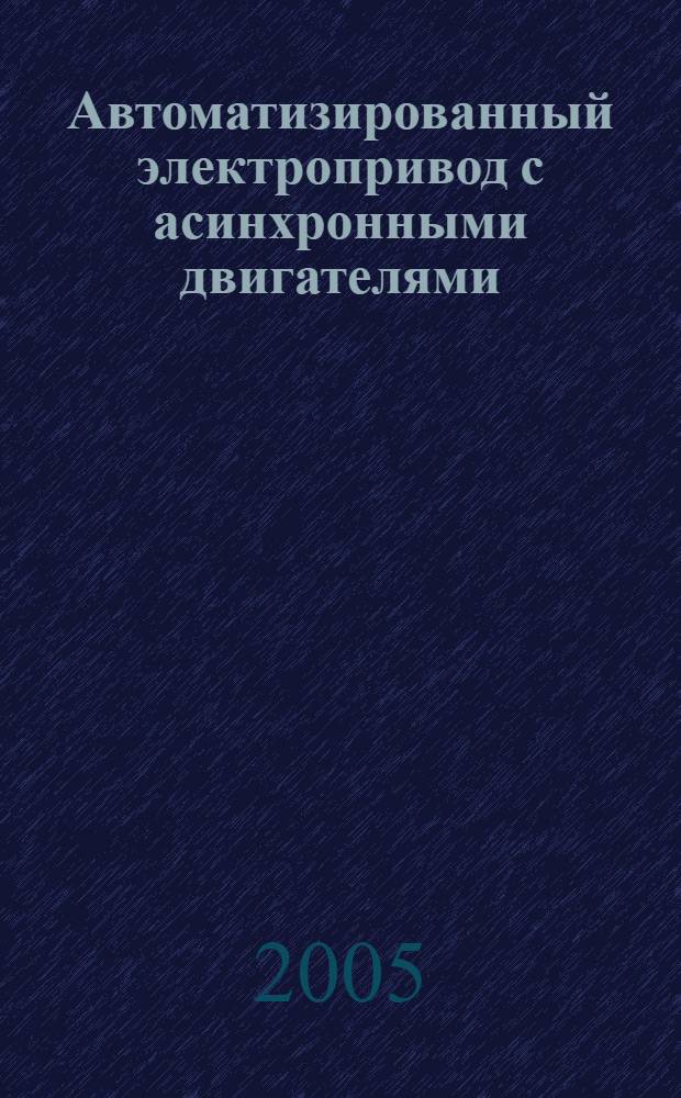 Автоматизированный электропривод с асинхронными двигателями : учебное пособие : для студентов высших учебных заведений, обучающихся по направлениям подготовки бакалавров 140600.62 и дипломированных специалистов 140600.65 - "Электротехника, электромеханика и электротехнология"