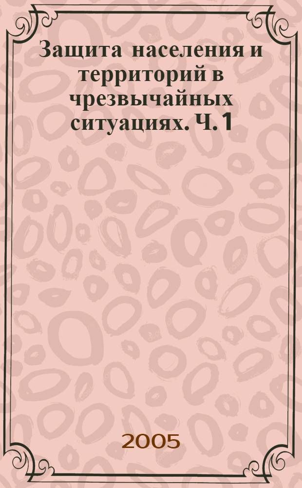 Защита населения и территорий в чрезвычайных ситуациях. Ч. 1 : Чрезвычайные ситуации. Прогназирование масштабов и последствий ЧС