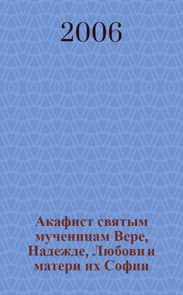 Акафист святым мученицам Вере, Надежде, Любови и матери их Софии : празднование 17/30 сентября